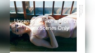 Uncensored like a Mom 1&2 Sex Scenes Only