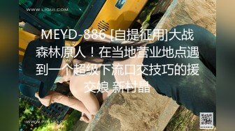 MEYD-886 [自提征用]大战森林原人！在当地营业地点遇到一个超级下流口交技巧的援交娘 新村晶