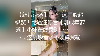 【新片速遞】 ✨✨✨这屁股超级赞！比逼还好看【刚成年萝莉】小妹在线秀B！~~✨✨✨--，这屁股看了不硬算我输