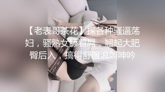 【老表哥茶花】探各种骚逼荡妇，骚熟女舔着屌，翘起大肥臀后入，搞得舒服浪叫呻吟