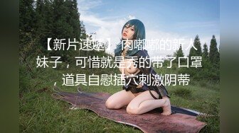 【新片速遞】 肉嘟嘟的新人妹子，可惜就是秀的带了口罩，道具自慰插穴刺激阴蒂