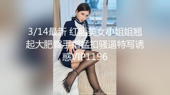 3/14最新 红唇美女小姐姐翘起大肥臀手指猛扣骚逼特写诱惑VIP1196