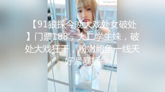 【91狼探今晚大戏处女破处】门票188，大二学生妹，破处大戏狂干，粉嫩鲍鱼一线天好紧暴插