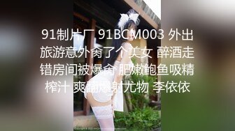 91制片厂 91BCM003 外出旅游意外肏了个美女 醉酒走错房间被爆肏 肥嫩鲍鱼吸精榨汁 爽翻爆射尤物 李依依