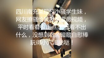 四川南充某院校小骚学生妹，网友撩骚给我发来紫薇视频，平时看着很正点 表面看不出什么，没想到宿舍暗藏自慰棒 玩得小穴湿哒哒！