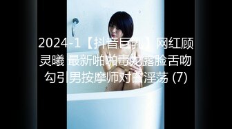 2024-1【抖音巨乳】网红顾灵曦 最新啪啪毒龙露脸舌吻勾引男按摩师对白淫荡 (7)