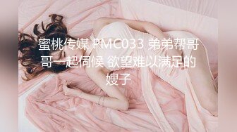 蜜桃传媒 PMC033 弟弟帮哥哥一起伺候 欲望难以满足的嫂子