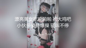 漂亮美女吃鸡啪啪 被大鸡吧小伙多姿势爆操 骚叫不停