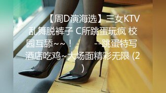 ✨✨✨【周D演海选】三女KTV乱舞脱裤子 C所跳蛋玩疯 校园互舔~~！✨✨✨--跳蛋特写 酒店吃鸡~大场面精彩无限 (2)