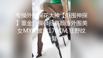 专操外围探花大神【外围神探】重金约操极品高颜值外围美女MYA 披肩176CM 狂野纹身臂