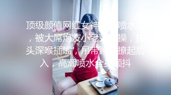 顶级颜值网红女神我会喷水水，被大屌炮友小老弟爆操，按头深喉插嘴，吊带睡衣撩起后入，高潮喷水全身颤抖