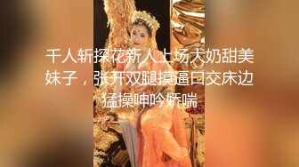 千人斩探花新人上场大奶甜美妹子，张开双腿摸逼口交床边猛操呻吟娇喘