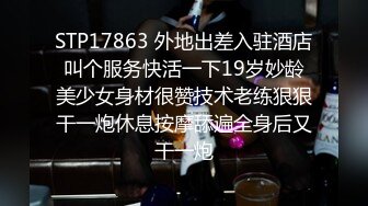 STP17863 外地出差入驻酒店叫个服务快活一下19岁妙龄美少女身材很赞技术老练狠狠干一炮休息按摩舔遍全身后又干一炮