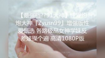 【最强档??91大神】性爱约炮大神『Zyusn99』增强版性爱甄选 各路极品女神学妹反差婊操个遍 高清1080P版