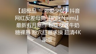 【超极品❤️可爱少女】抖音网红反差母狗『奶咪Naimi』最新五月新作 粉红丝袜牛奶糖裸舞 粉穴肛塞求操 超清4K原版 