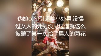 伪娘cc勾引超帅小处男,没操过女人的处男没见过逼就这么被骗了第一次给了男人的菊花