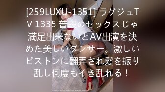 [259LUXU-1351] ラグジュTV 1335 普段のセックスじゃ満足出来ないとAV出演を決めた美しいダンサー。激しいピストンに翻弄され髪を振り乱し何度もイき乱れる！