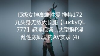 顶级女神高端性爱 推特172九头身无敌大长腿【LuckyQL777】超淫现场，大型群P淫乱性轰趴国内AV实录 (4)