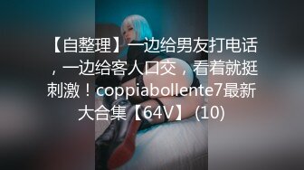 【自整理】一边给男友打电话，一边给客人口交，看着就挺刺激！coppiabollente7最新大合集【64V】 (10)