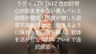 ラグジュTV 1612 性的好奇心が抑えきれない美人バレエ讲师が登场！感度が増した欲求不満な局部に、爱でるように味わった巨根を挿入。软体を活かした大胆なプレイで连続絶顶へ！