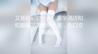 又是秒射的一天，豪华酒店和和服极品美女来一发，先口交再啪啪