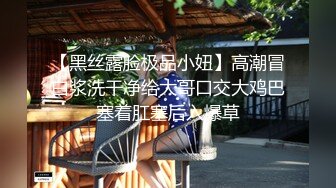 【黑丝露脸极品小妞】高潮冒白浆洗干净给大哥口交大鸡巴塞着肛塞后入爆草