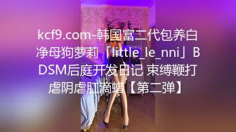 kcf9.com-韩国富二代包养白净母狗萝莉「little_le_nni」BDSM后庭开发日记 束缚鞭打虐阴虐肛滴蜡【第二弹】