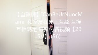 【自整理】ICanBeUrNuocMami  和室友在床上互舔 互摸 互相满足 最新付费视频【295V】 (56)