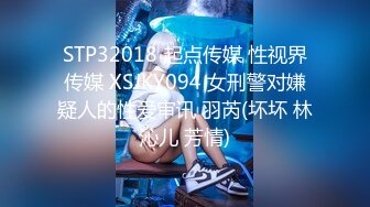 STP32018 起点传媒 性视界传媒 XSJKY094 女刑警对嫌疑人的性爱审讯 羽芮(坏坏 林沁儿 芳情)