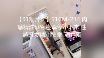 【91制片厂】91CM-234 肉感精油SPA,痉挛停不下来 性感开发精油按摩-酒井爱