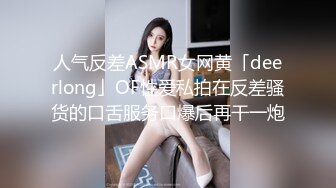 人气反差ASMR女网黄「deerlong」OF性爱私拍在反差骚货的口舌服务口爆后再干一炮