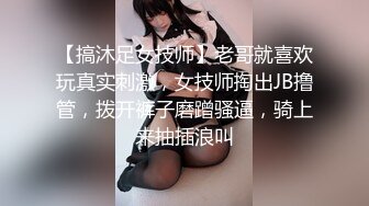 【搞沐足女技师】老哥就喜欢玩真实刺激，女技师掏出JB撸管，拨开裤子磨蹭骚逼，骑上来抽插浪叫