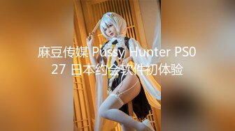 麻豆传媒 Pussy Hunter PS027 日本约会软件初体验