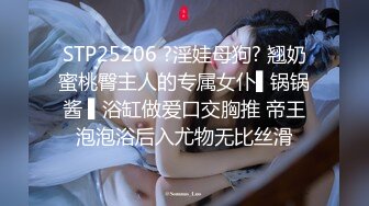 STP25206 ?淫娃母狗? 翘奶蜜桃臀主人的专属女仆▌锅锅酱 ▌浴缸做爱口交胸推 帝王泡泡浴后入尤物无比丝滑